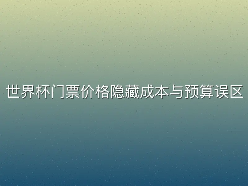 世界杯门票价格隐藏成本与预算误区