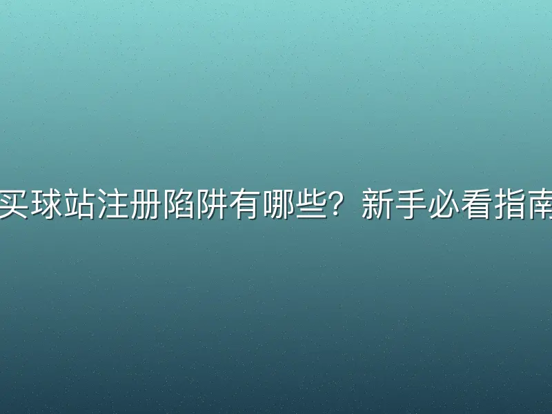 买球站注册陷阱有哪些？新手必看指南